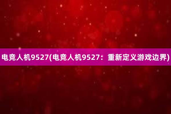 电竞人机9527(电竞人机9527：重新定义游戏边界)