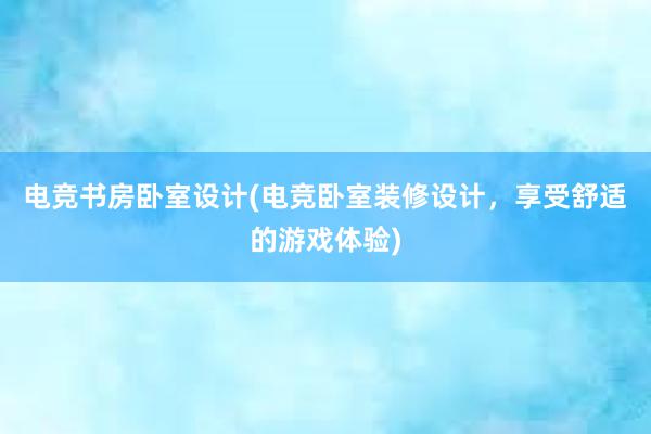 电竞书房卧室设计(电竞卧室装修设计，享受舒适的游戏体验)