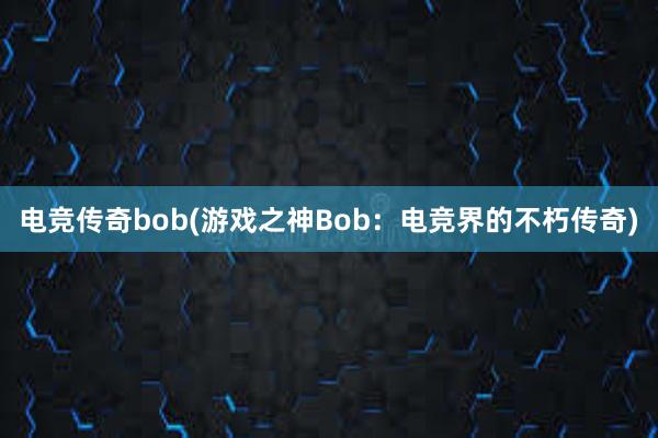 电竞传奇bob(游戏之神Bob：电竞界的不朽传奇)