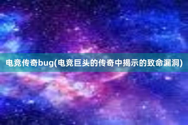 电竞传奇bug(电竞巨头的传奇中揭示的致命漏洞)