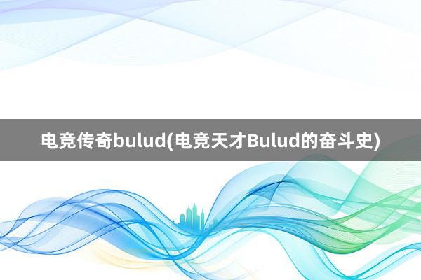 电竞传奇bulud(电竞天才Bulud的奋斗史)