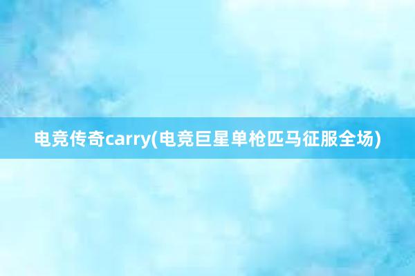 电竞传奇carry(电竞巨星单枪匹马征服全场)