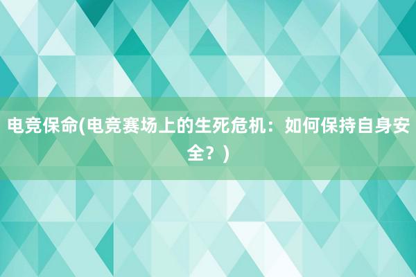 电竞保命(电竞赛场上的生死危机：如何保持自身安全？)