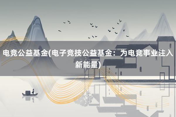 电竞公益基金(电子竞技公益基金：为电竞事业注入新能量)