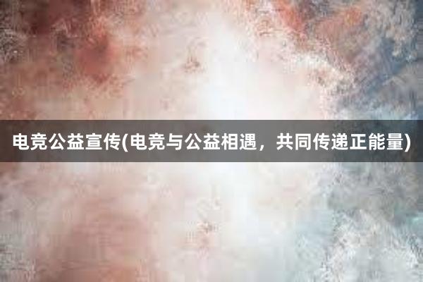 电竞公益宣传(电竞与公益相遇，共同传递正能量)