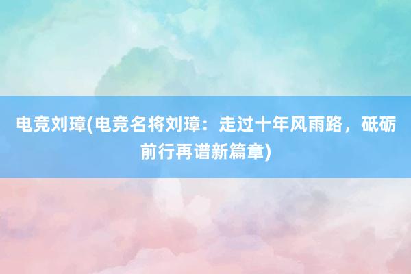 电竞刘璋(电竞名将刘璋：走过十年风雨路，砥砺前行再谱新篇章)