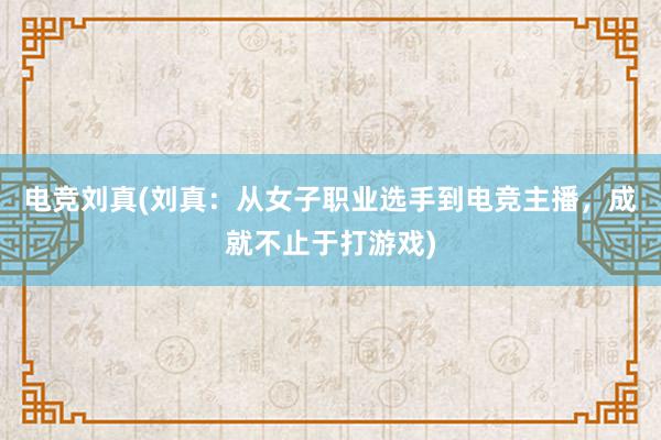 电竞刘真(刘真：从女子职业选手到电竞主播，成就不止于打游戏)