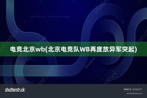 电竞北京wb(北京电竞队WB再度放异军突起)