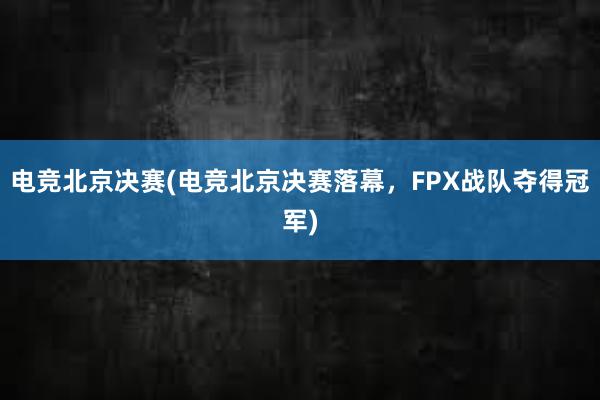 电竞北京决赛(电竞北京决赛落幕，FPX战队夺得冠军)