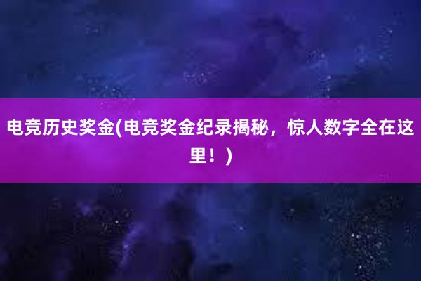 电竞历史奖金(电竞奖金纪录揭秘，惊人数字全在这里！)