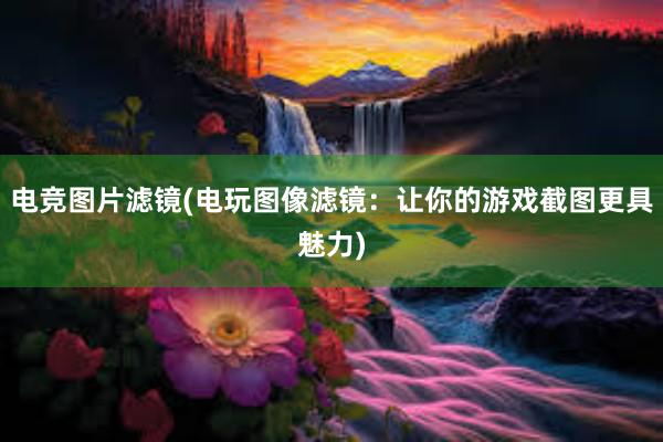 电竞图片滤镜(电玩图像滤镜：让你的游戏截图更具魅力)