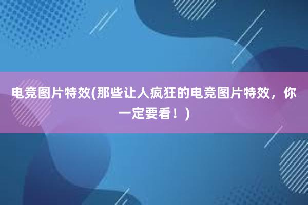 电竞图片特效(那些让人疯狂的电竞图片特效，你一定要看！)