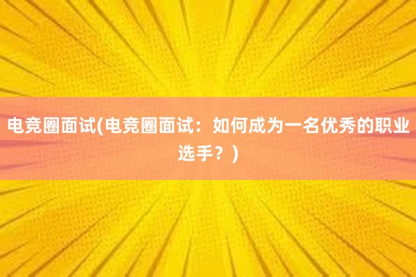 电竞圈面试(电竞圈面试：如何成为一名优秀的职业选手？)