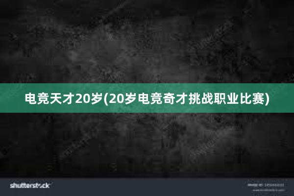 电竞天才20岁(20岁电竞奇才挑战职业比赛)