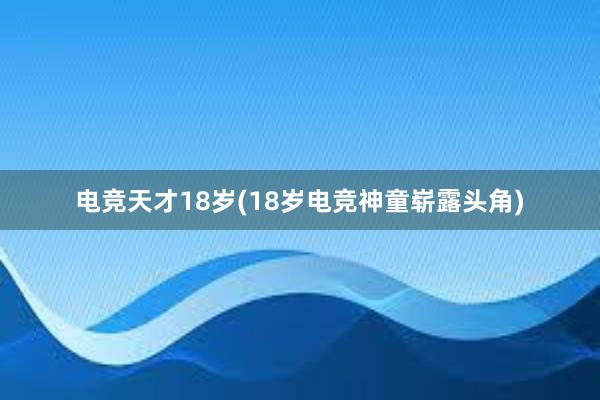 电竞天才18岁(18岁电竞神童崭露头角)