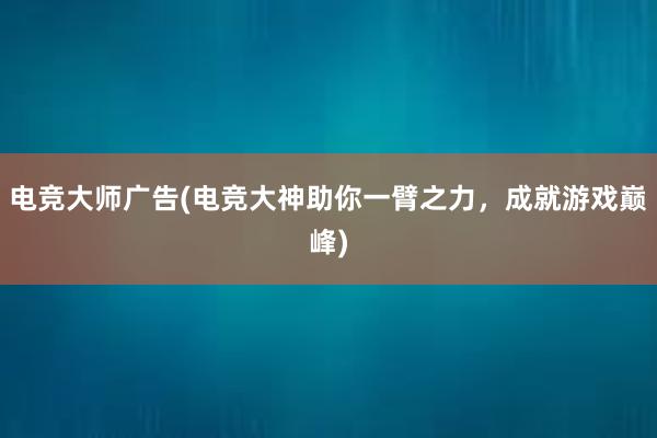 电竞大师广告(电竞大神助你一臂之力，成就游戏巅峰)