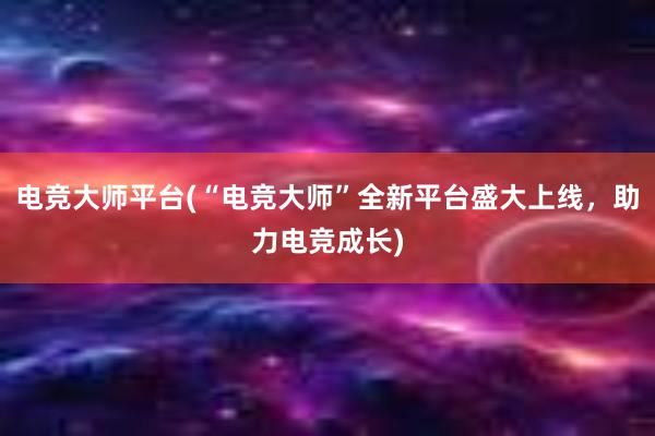 电竞大师平台(“电竞大师”全新平台盛大上线，助力电竞成长)