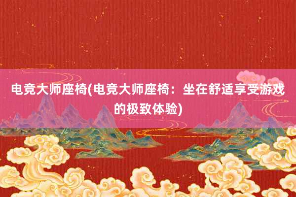 电竞大师座椅(电竞大师座椅：坐在舒适享受游戏的极致体验)