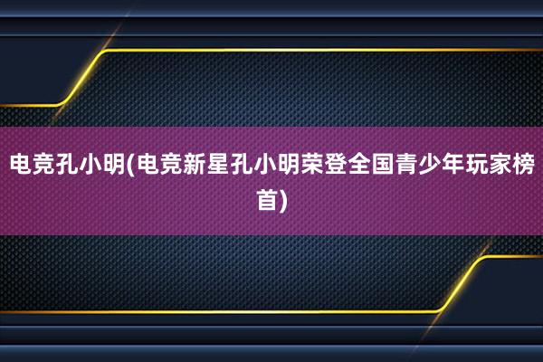 电竞孔小明(电竞新星孔小明荣登全国青少年玩家榜首)