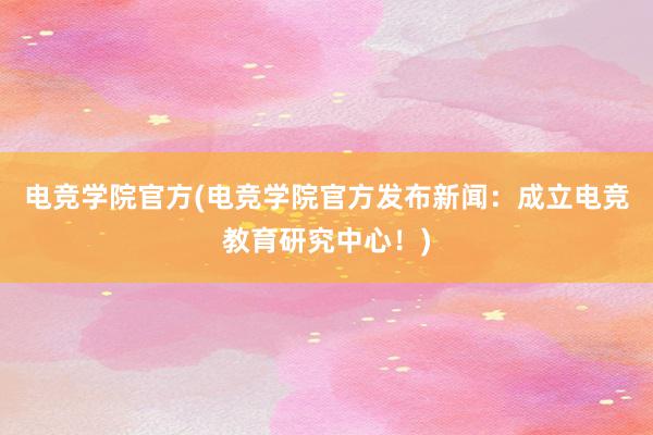 电竞学院官方(电竞学院官方发布新闻：成立电竞教育研究中心！)