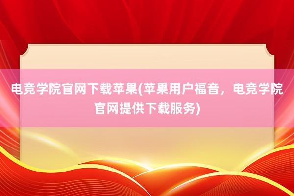 电竞学院官网下载苹果(苹果用户福音，电竞学院官网提供下载服务)