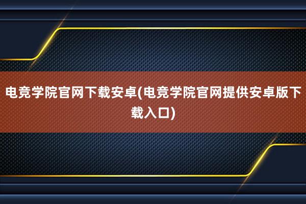 电竞学院官网下载安卓(电竞学院官网提供安卓版下载入口)