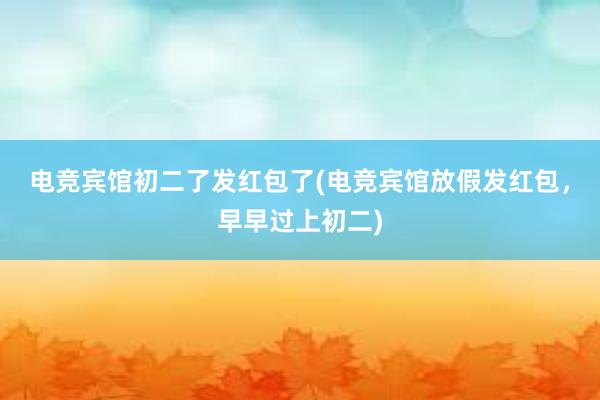 电竞宾馆初二了发红包了(电竞宾馆放假发红包，早早过上初二)