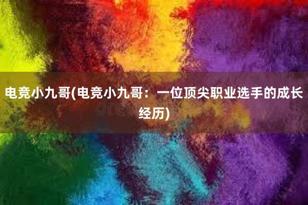 电竞小九哥(电竞小九哥：一位顶尖职业选手的成长经历)