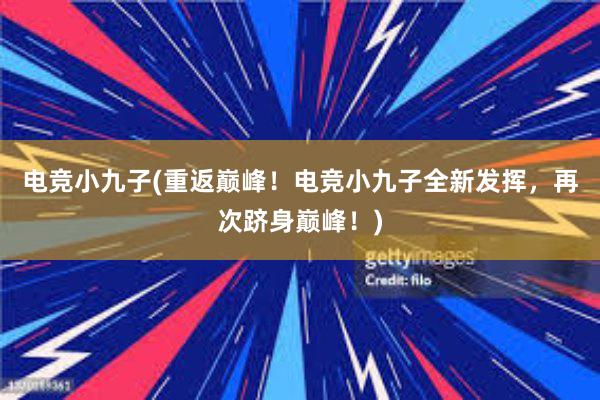 电竞小九子(重返巅峰！电竞小九子全新发挥，再次跻身巅峰！)