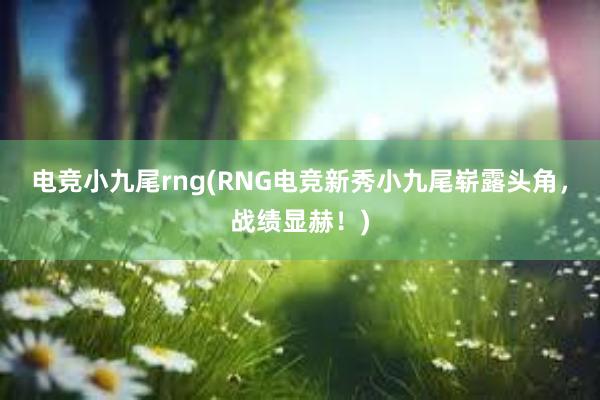 电竞小九尾rng(RNG电竞新秀小九尾崭露头角，战绩显赫！)