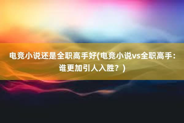 电竞小说还是全职高手好(电竞小说vs全职高手：谁更加引人入胜？)