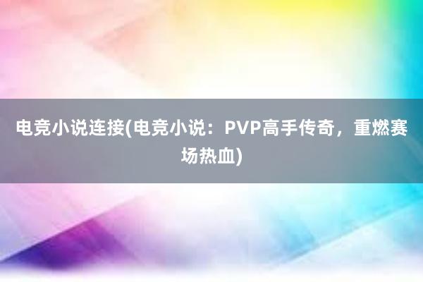 电竞小说连接(电竞小说：PVP高手传奇，重燃赛场热血)