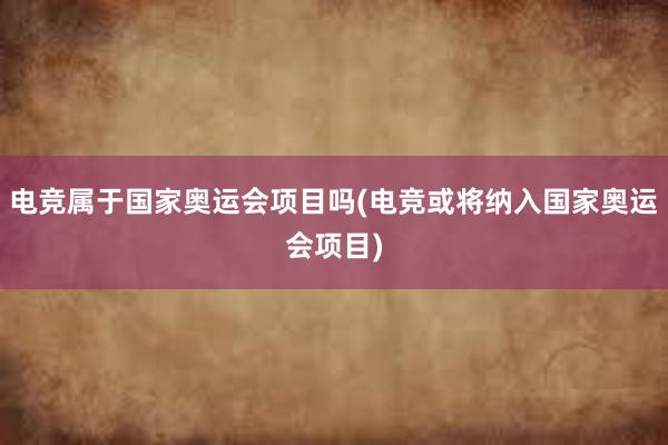 电竞属于国家奥运会项目吗(电竞或将纳入国家奥运会项目)