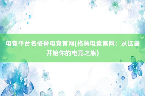 电竞平台名格鲁电竞官网(格鲁电竞官网：从这里开始你的电竞之旅)