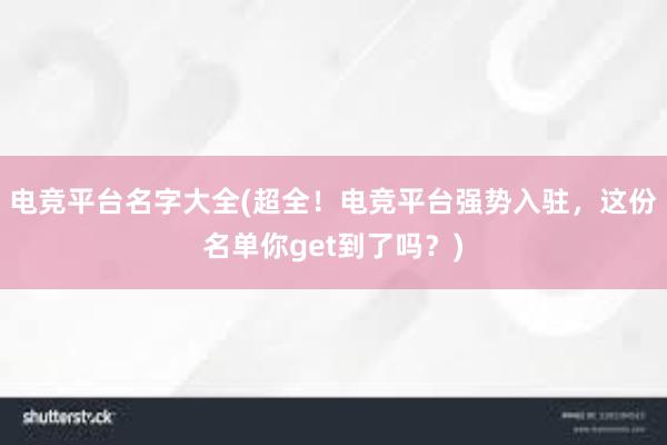 电竞平台名字大全(超全！电竞平台强势入驻，这份名单你get到了吗？)