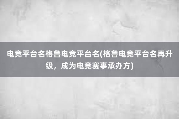 电竞平台名格鲁电竞平台名(格鲁电竞平台名再升级，成为电竞赛事承办方)