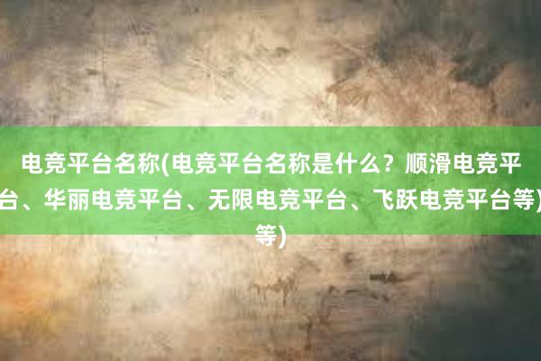 电竞平台名称(电竞平台名称是什么？顺滑电竞平台、华丽电竞平台、无限电竞平台、飞跃电竞平台等)