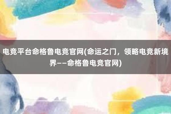 电竞平台命格鲁电竞官网(命运之门，领略电竞新境界——命格鲁电竞官网)