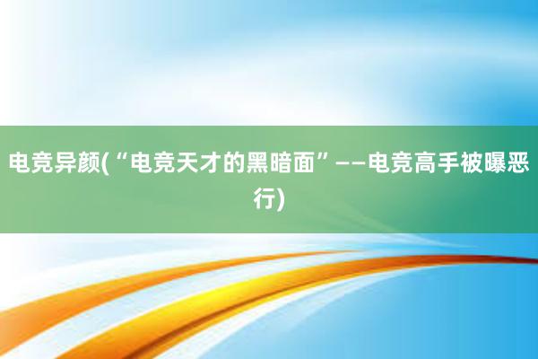 电竞异颜(“电竞天才的黑暗面”——电竞高手被曝恶行)