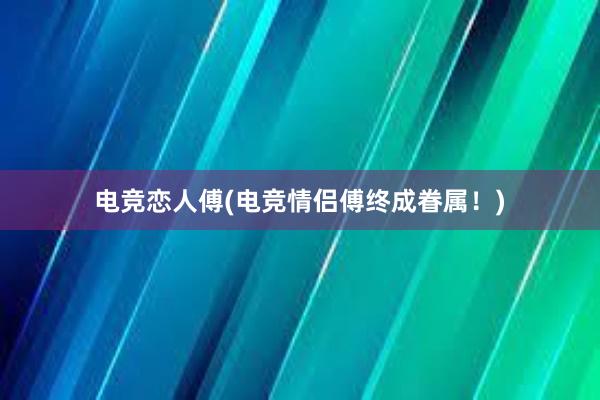 电竞恋人傅(电竞情侣傅终成眷属！)