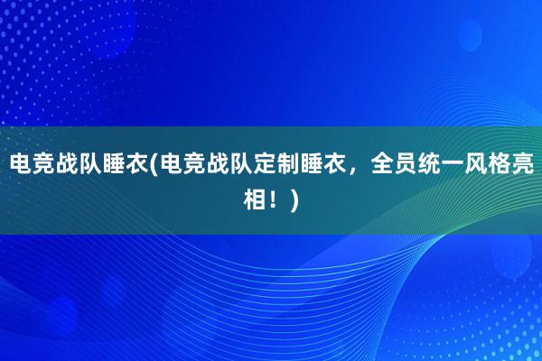 电竞战队睡衣(电竞战队定制睡衣，全员统一风格亮相！)