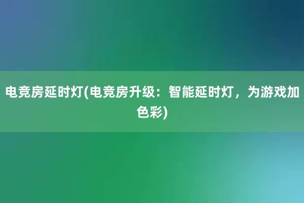 电竞房延时灯(电竞房升级：智能延时灯，为游戏加色彩)