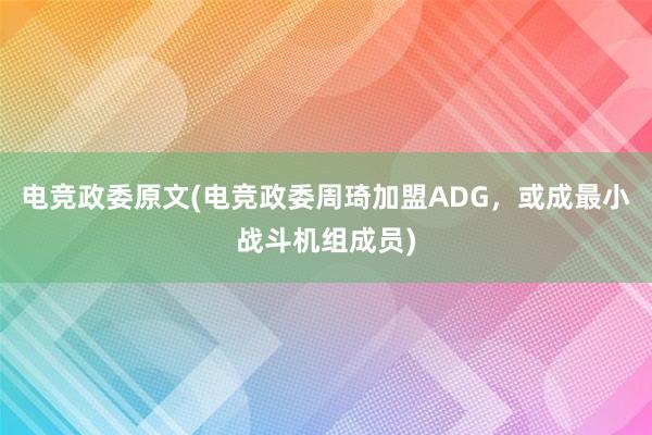 电竞政委原文(电竞政委周琦加盟ADG，或成最小战斗机组成员)