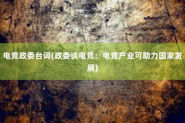 电竞政委台词(政委谈电竞：电竞产业可助力国家发展)