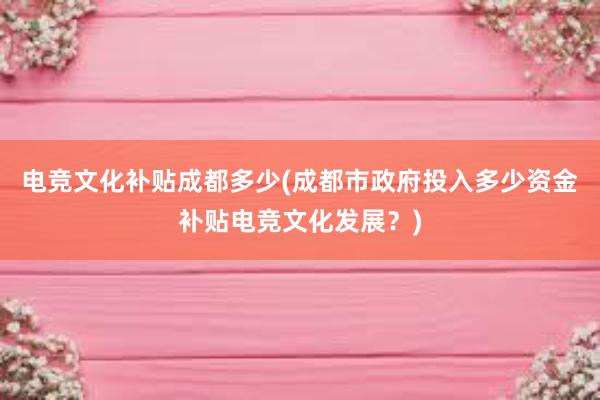 电竞文化补贴成都多少(成都市政府投入多少资金补贴电竞文化发展？)