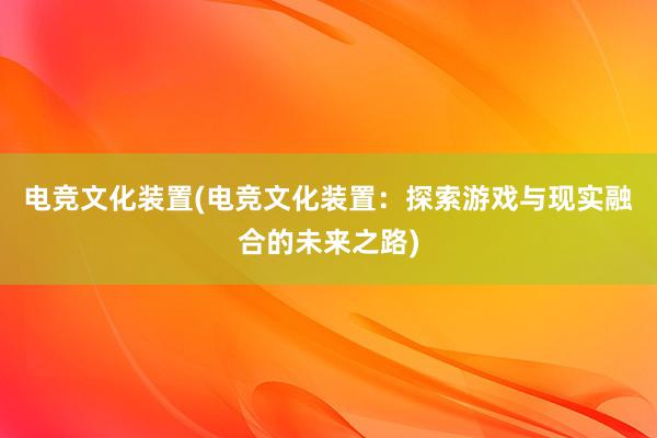 电竞文化装置(电竞文化装置：探索游戏与现实融合的未来之路)