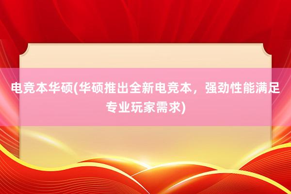 电竞本华硕(华硕推出全新电竞本，强劲性能满足专业玩家需求)