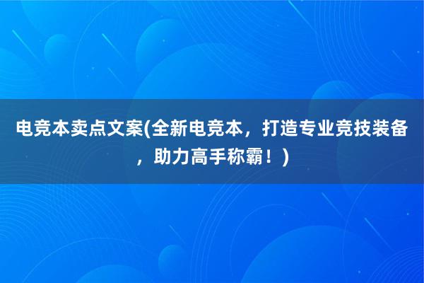 电竞本卖点文案(全新电竞本，打造专业竞技装备，助力高手称霸！)