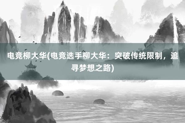 电竞柳大华(电竞选手柳大华：突破传统限制，追寻梦想之路)