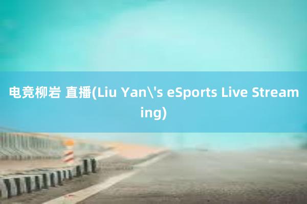 电竞柳岩 直播(Liu Yan's eSports Live Streaming)